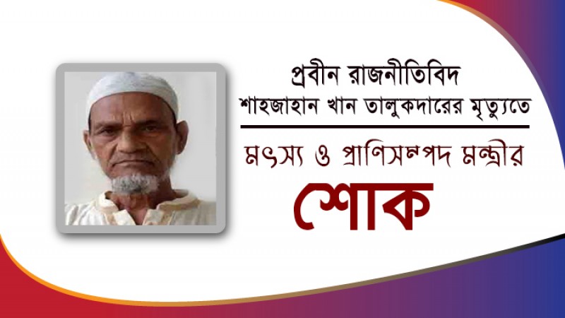 প্রবীন রাজনীতিবিদ শাহজাহান খান তালুকদারের মৃত্যুতে মৎস্য ও প্রাণিসম্পদ মন্ত্রীর শোক