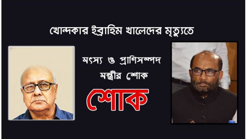 খোন্দকার ইব্রাহিম খালেদের মৃত্যুতে মৎস্য ও প্রাণিসম্পদ মন্ত্রীর শোক